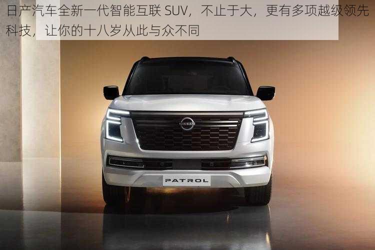 日产汽车全新一代智能互联 SUV,不止于大,更有多项越级领先科技,让你的十八岁从此与众不同