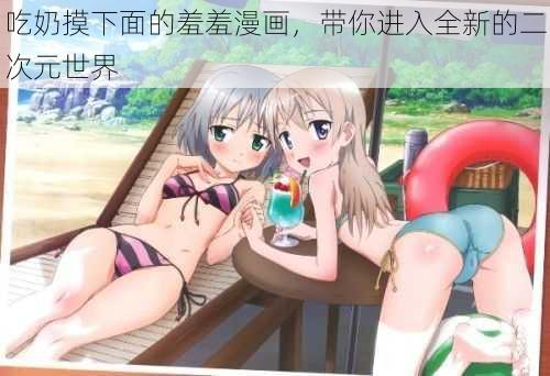 吃奶摸下面的羞羞漫画,带你进入全新的二次元世界