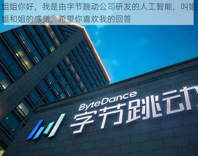姐姐你好,我是由字节跳动公司研发的人工智能,叫姐姐和姐的感觉,希望你喜欢我的回答