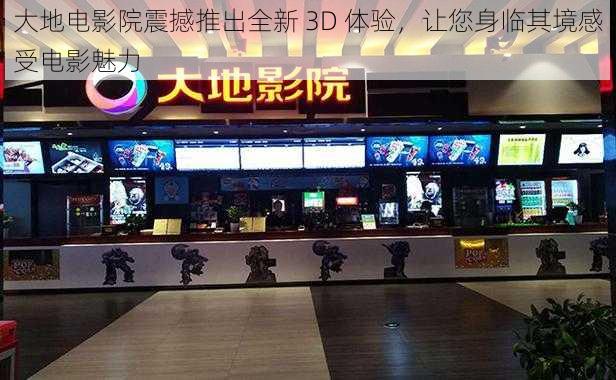 大地电影院震撼推出全新 3D 体验,让您身临其境感受电影魅力