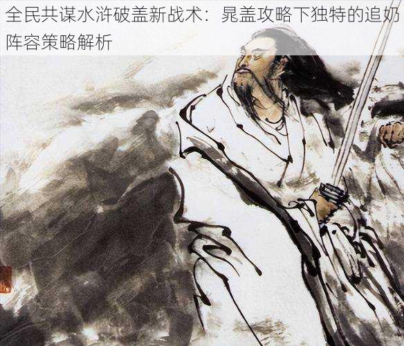 全民共谋水浒破盖新战术:晁盖攻略下独特的追奶阵容策略解析