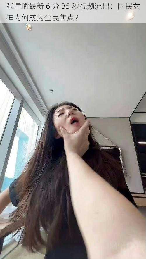 张津瑜最新 6 分 35 秒视频流出:国民女神为何成为全民焦点?