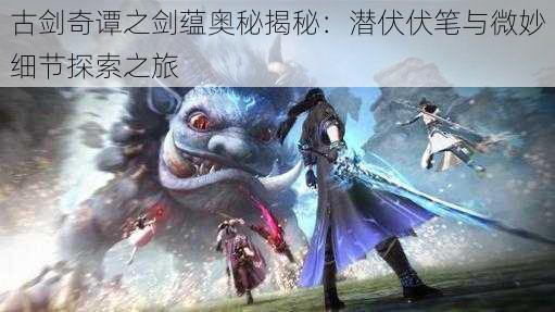古剑奇谭之剑蕴奥秘揭秘:潜伏伏笔与微妙细节探索之旅