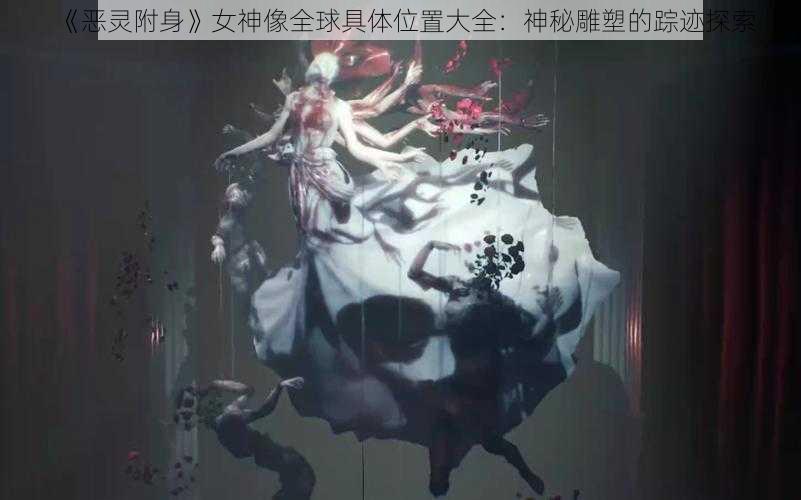《恶灵附身》女神像全球具体位置大全:神秘雕塑的踪迹探索