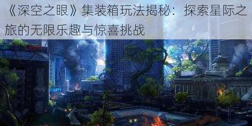 《深空之眼》集装箱玩法揭秘:探索星际之旅的无限乐趣与惊喜挑战