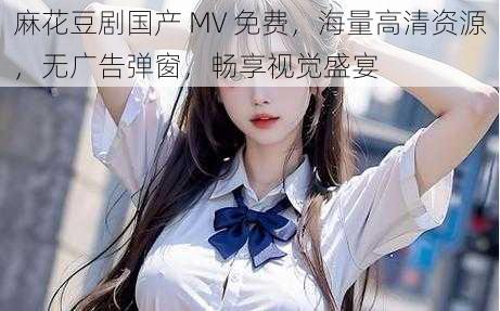 麻花豆剧国产 MV 免费,海量高清资源,无广告弹窗,畅享视觉盛宴