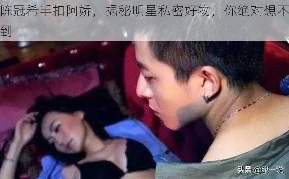 陈冠希手扣阿娇,揭秘明星私密好物,你绝对想不到