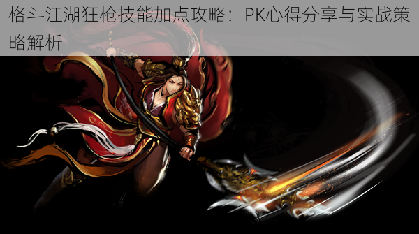 格斗江湖狂枪技能加点攻略:PK心得分享与实战策略解析