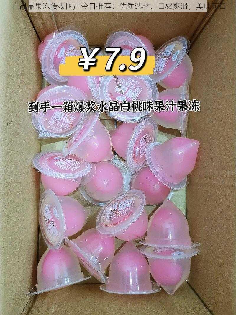 白晶晶果冻传媒国产今日推荐:优质选材,口感爽滑,美味可口