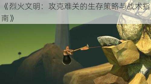 《烈火文明:攻克难关的生存策略与战术指南》