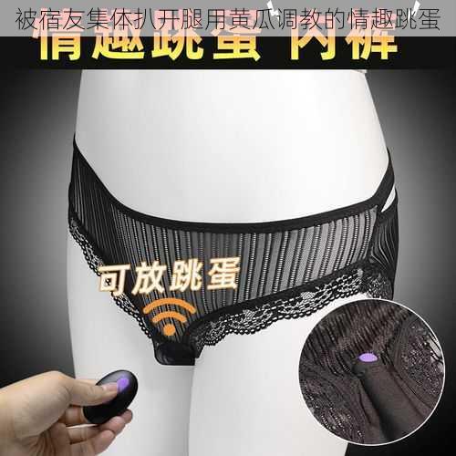 被宿友集体扒开腿用黄瓜调教的情趣跳蛋