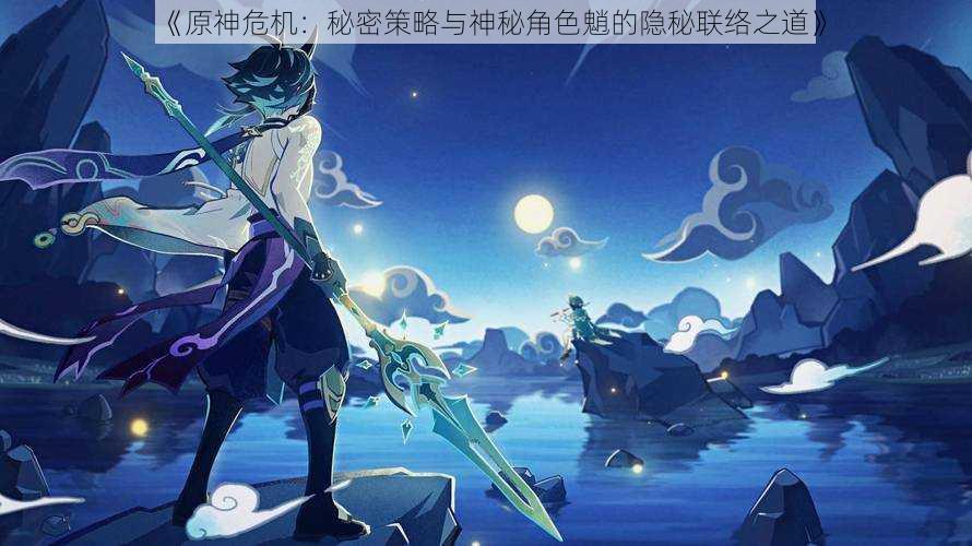 《原神危机:秘密策略与神秘角色魈的隐秘联络之道》