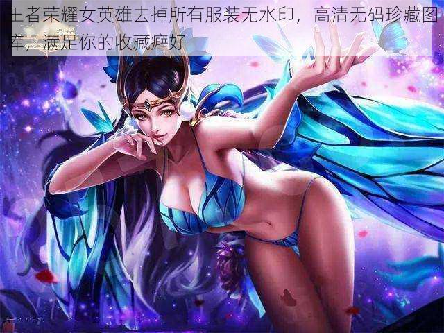 王者荣耀女英雄去掉所有服装无水印,高清无码珍藏图库,满足你的收藏癖好