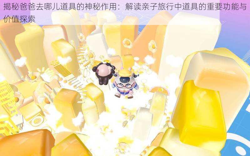 揭秘爸爸去哪儿道具的神秘作用:解读亲子旅行中道具的重要功能与价值探索