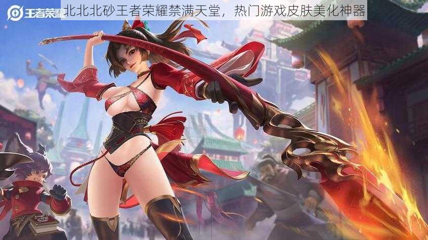 北北北砂王者荣耀禁满天堂,热门游戏皮肤美化神器