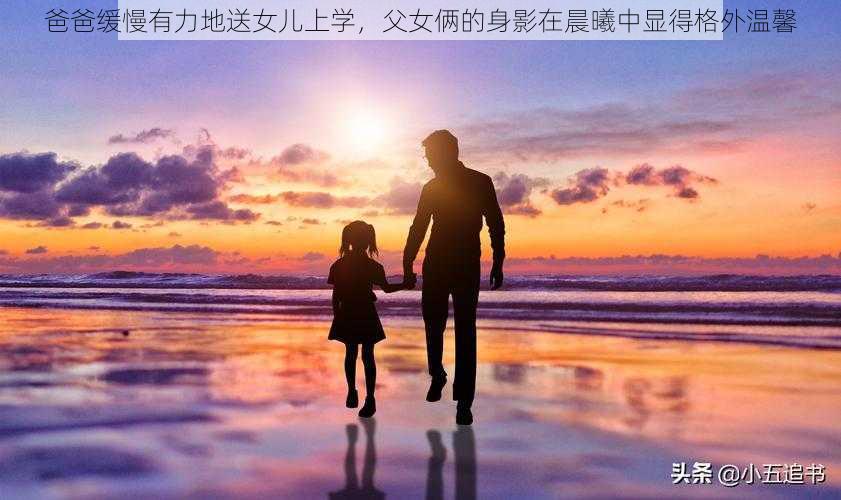 爸爸缓慢有力地送女儿上学,父女俩的身影在晨曦中显得格外温馨