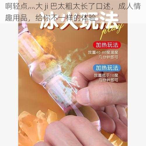 啊轻点灬大 ji 巴太粗太长了口述,成人情趣用品,给你不一样的体验