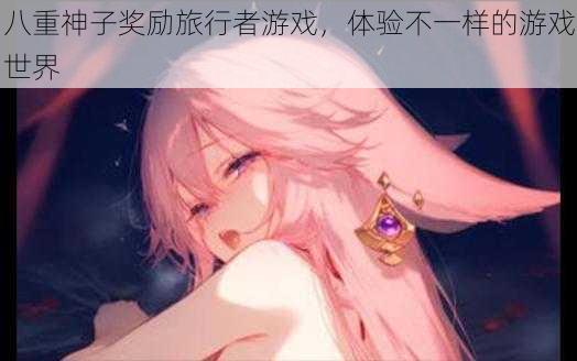 八重神子奖励旅行者游戏,体验不一样的游戏世界