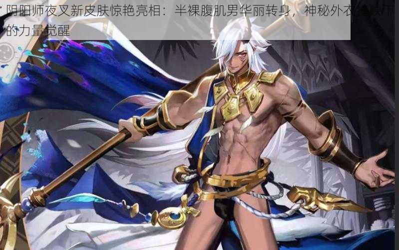 阴阳师夜叉新皮肤惊艳亮相:半裸腹肌男华丽转身,神秘外衣掩映下的力量觉醒