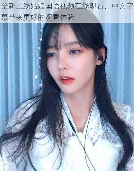全新上线姑娘国语视频在线观看,中文字幕带来更好的观看体验