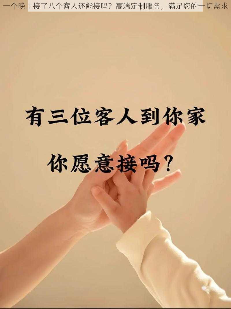 一个晚上接了八个客人还能接吗?高端定制服务,满足您的一切需求