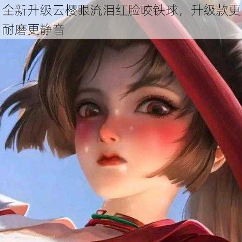 全新升级云樱眼流泪红脸咬铁球,升级款更耐磨更静音