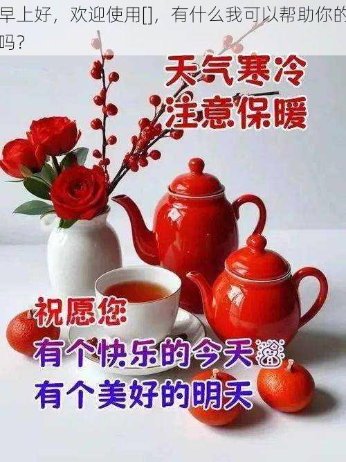 早上好，欢迎使用[]，有什么我可以帮助你的吗？