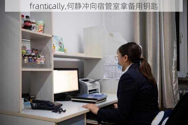 frantically,何静冲向宿管室拿备用钥匙