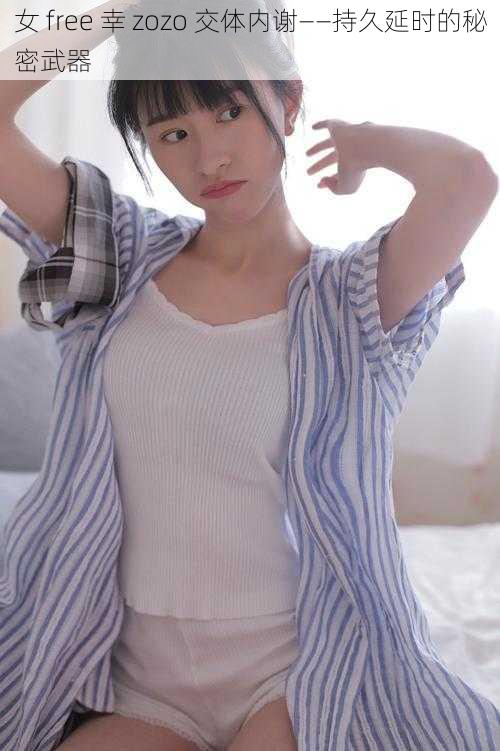 女 free 幸 zozo 交体内谢——持久延时的秘密武器