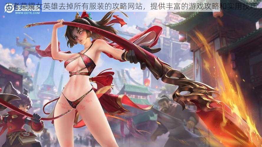 王者荣耀女英雄去掉所有服装的攻略网站,提供丰富的游戏攻略和实用技巧