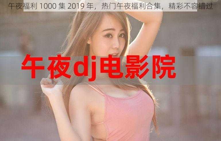 午夜福利 1000 集 2019 年,热门午夜福利合集,精彩不容错过