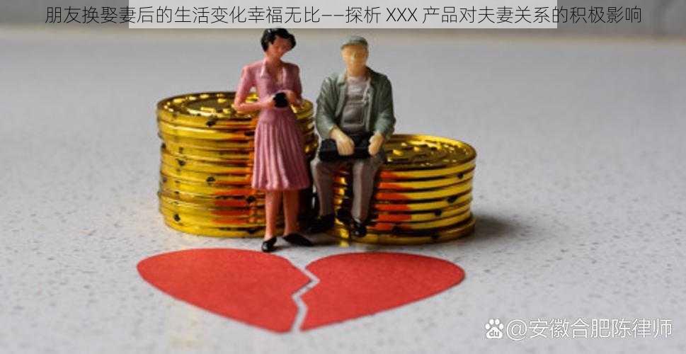 朋友换娶妻后的生活变化幸福无比——探析 XXX 产品对夫妻关系的积极影响