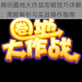 腾讯圈地大作战攻略技巧详解:策略解析与实战操作指南