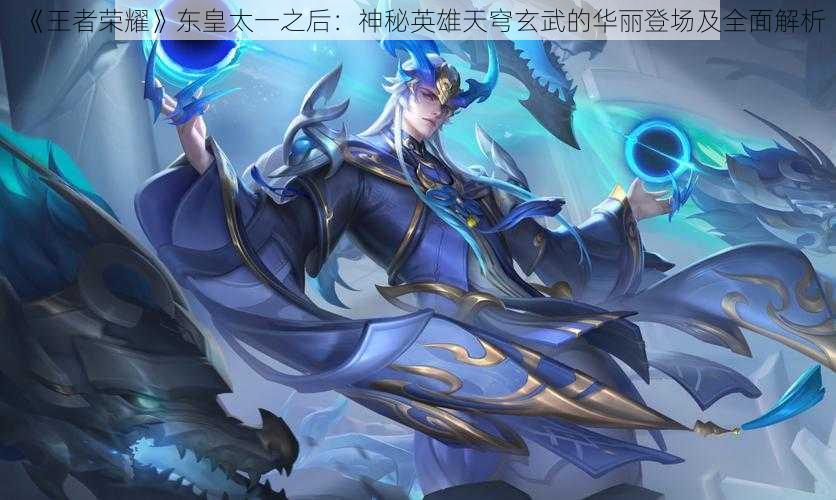 《王者荣耀》东皇太一之后:神秘英雄天穹玄武的华丽登场及全面解析