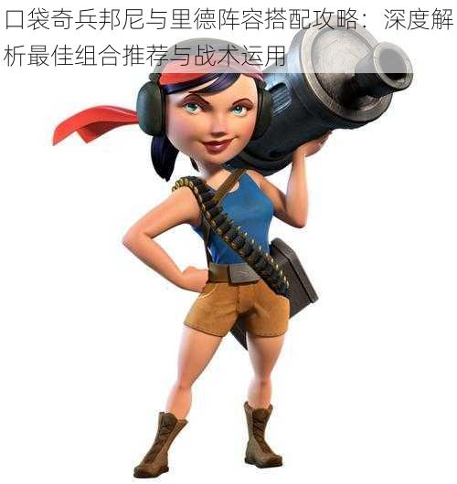 口袋奇兵邦尼与里德阵容搭配攻略:深度解析最佳组合推荐与战术运用
