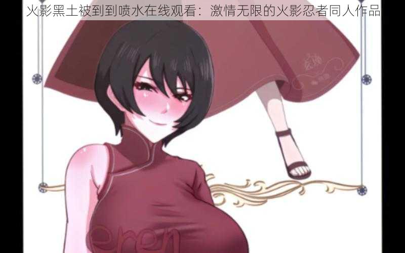 火影黑土被到到喷水在线观看:激情无限的火影忍者同人作品