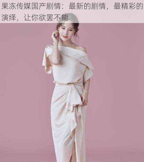 果冻传媒国产剧情:最新的剧情,最精彩的演绎,让你欲罢不能