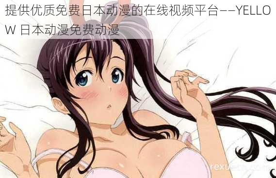 提供优质免费日本动漫的在线视频平台——YELLOW 日本动漫免费动漫