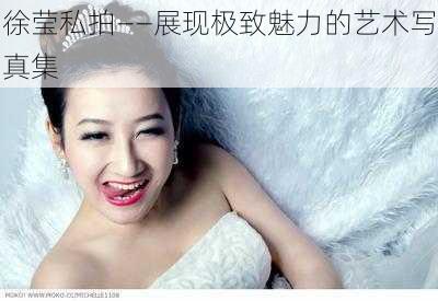 徐莹私拍——展现极致魅力的艺术写真集