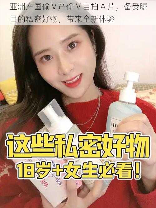 亚洲产国偷 V 产偷 V 自拍 A 片,备受瞩目的私密好物,带来全新体验