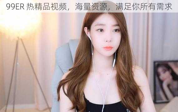 99ER 热精品视频,海量资源,满足你所有需求