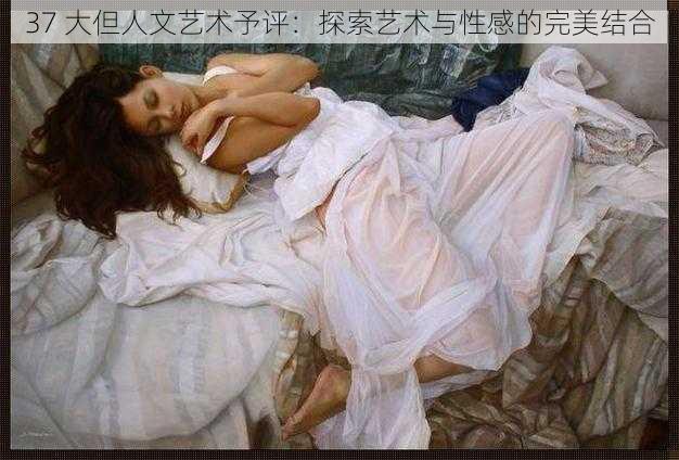 37 大但人文艺术予评:探索艺术与性感的完美结合
