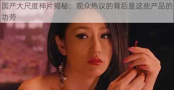 国产大尺度神片揭秘:观众热议的背后是这些产品的功劳
