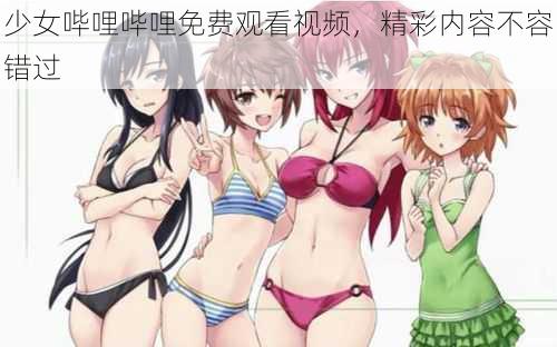 少女哔哩哔哩免费观看视频,精彩内容不容错过