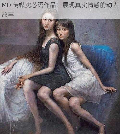 MD 传媒沈芯语作品:展现真实情感的动人故事