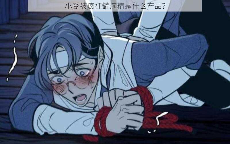 小受被疯狂罐满精是什么产品?