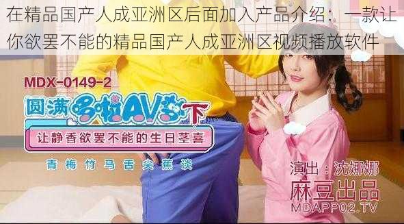 在精品国产人成亚洲区后面加入产品介绍:一款让你欲罢不能的精品国产人成亚洲区视频播放软件