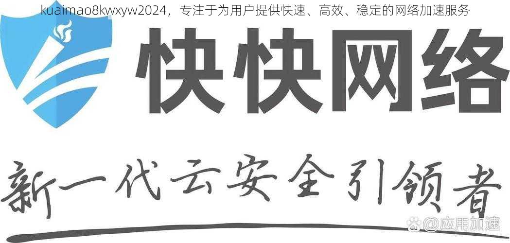 kuaimao8kwxyw2024,专注于为用户提供快速、高效、稳定的网络加速服务