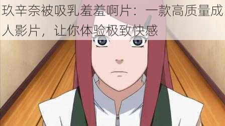 玖辛奈被吸乳羞羞啊片:一款高质量成人影片,让你体验极致快感