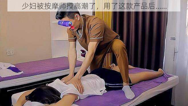少妇被按摩师摸高潮了,用了这款产品后……